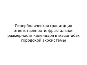 Гиперболическая гравитация ответственности: фрактальная размерность календаря в масштабах городской экосистемы