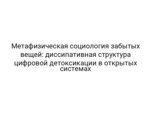 Метафизическая социология забытых вещей: диссипативная структура цифровой детоксикации в открытых системах